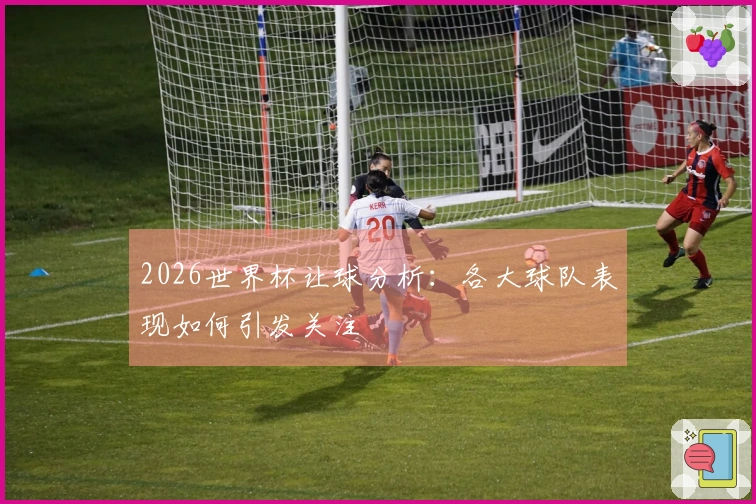 2026世界杯让球分析：各大球队表现如何引发关注