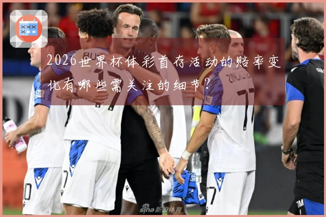 2026世界杯体彩首存活动的赔率变化有哪些需关注的细节？
