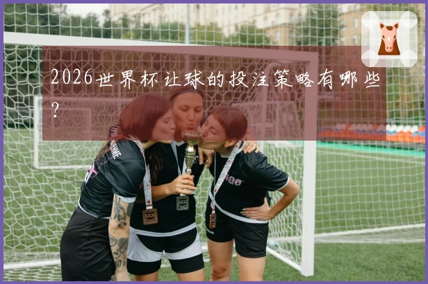2026世界杯让球的投注策略有哪些？