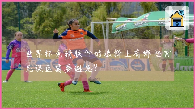 世界杯竞猜软件的选择上有哪些常见误区需要避免？