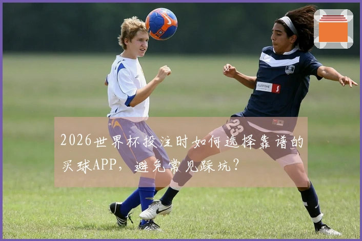 2026世界杯投注时如何选择靠谱的买球APP，避免常见踩坑？
