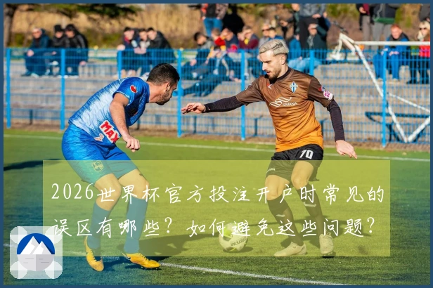 2026世界杯官方投注开户时常见的误区有哪些？如何避免这些问题？