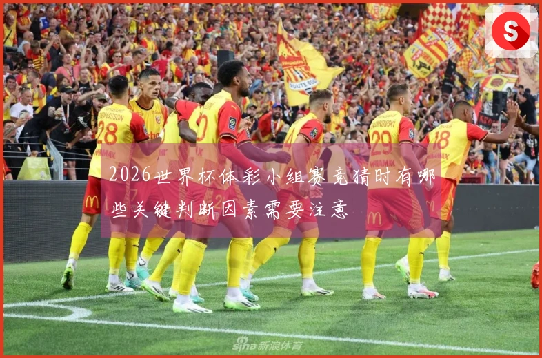 2026世界杯体彩小组赛竞猜时有哪些关键判断因素需要注意