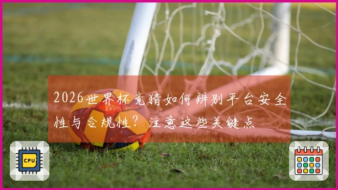 2026世界杯竞猜如何辨别平台安全性与合规性？注意这些关键点