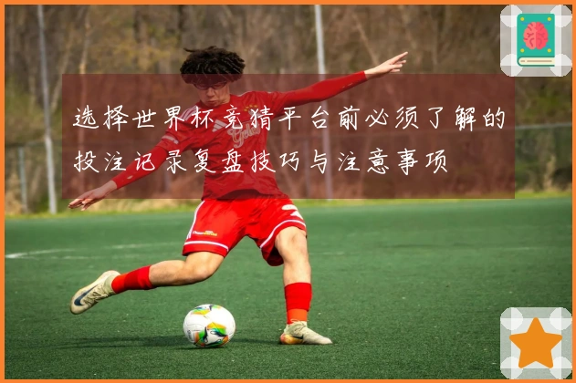 选择世界杯竞猜平台前必须了解的投注记录复盘技巧与注意事项