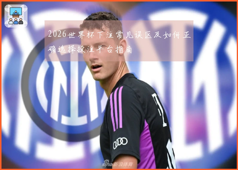 2026世界杯下注常见误区及如何正确选择投注平台指南