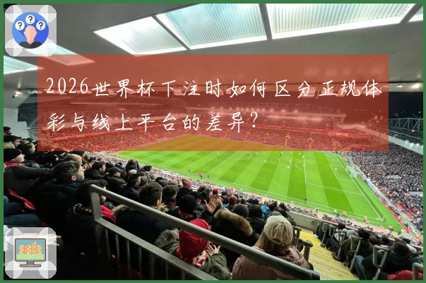 2026世界杯下注时如何区分正规体彩与线上平台的差异？